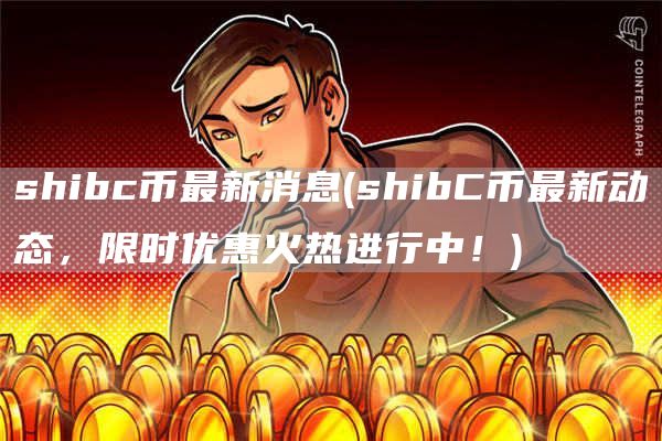 shibc币最新消息 - shibC币最新动态，限时优惠火热进行中！
